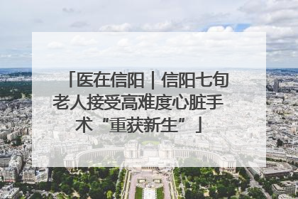 医在信阳｜信阳七旬老人接受高难度心脏手术“重获新生”