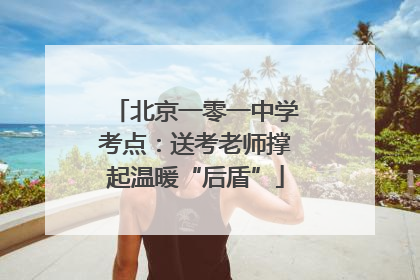 北京一零一中学考点：送考老师撑起温暖“后盾”