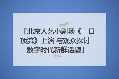 北京人艺小剧场《一日顶流》上演 与观众探讨数字时代新鲜话题