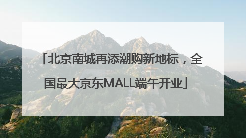 北京南城再添潮购新地标，全国最大京东MALL端午开业