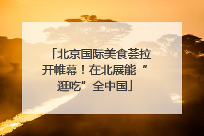 北京国际美食荟拉开帷幕！在北展能“逛吃”全中国