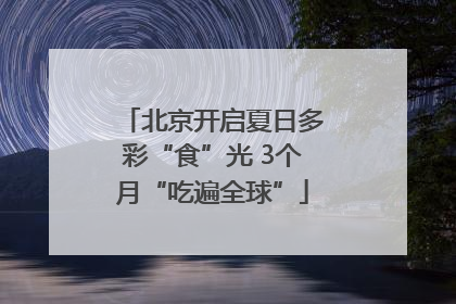 北京开启夏日多彩“食”光 3个月“吃遍全球”