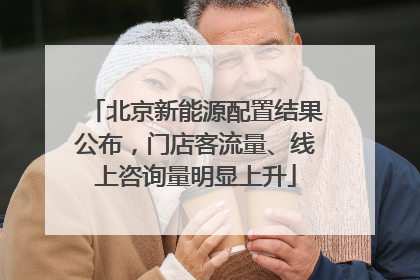 北京新能源配置结果公布，门店客流量、线上咨询量明显上升