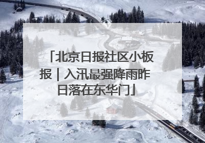 北京日报社区小板报｜入汛最强降雨昨日落在东华门