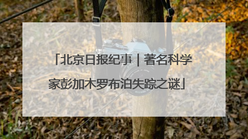 北京日报纪事｜著名科学家彭加木罗布泊失踪之谜