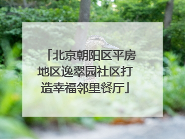 北京朝阳区平房地区逸翠园社区打造幸福邻里餐厅