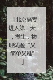 北京高考进入第三天，考生：物理试题“又简单又难”