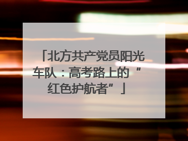 北方共产党员阳光车队：高考路上的“红色护航者”