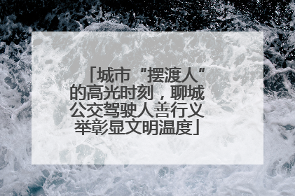 城市“摆渡人”的高光时刻，聊城公交驾驶人善行义举彰显文明温度