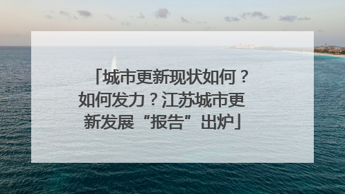 城市更新现状如何？如何发力？江苏城市更新发展“报告”出炉