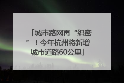 城市路网再“织密”！今年杭州将新增城市道路60公里
