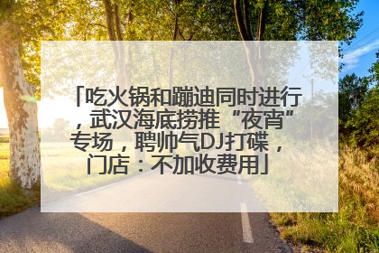 吃火锅和蹦迪同时进行，武汉海底捞推“夜宵”专场，聘帅气DJ打碟，门店：不加收费用