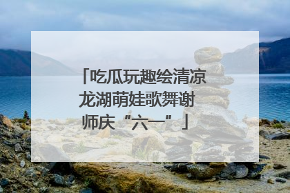 吃瓜玩趣绘清凉 龙湖萌娃歌舞谢师庆“六一”
