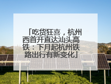 吃货狂喜，杭州西首开直达汕头高铁：下月起杭州铁路出行有新变化