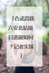 合武高铁六安北站项目进展如何？记者实探