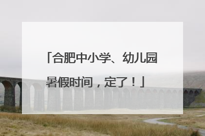 合肥中小学、幼儿园暑假时间，定了！