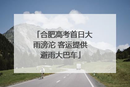 合肥高考首日大雨滂沱 客运提供避雨大巴车