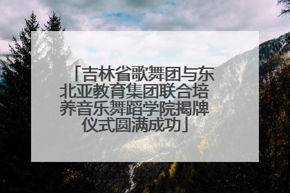吉林省歌舞团与东北亚教育集团联合培养音乐舞蹈学院揭牌仪式圆满成功