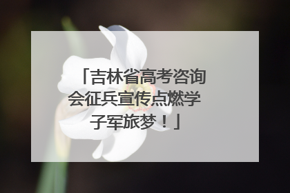 吉林省高考咨询会征兵宣传点燃学子军旅梦！