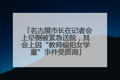 名古屋市长在记者会上晕倒被紧急送院，其会上因“教师偷拍女学童”事件受质询