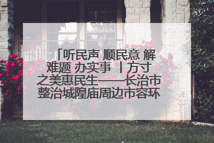 听民声 顺民意 解难题 办实事 丨方寸之美惠民生——长治市整治城隍庙周边市容环境提升城市品质