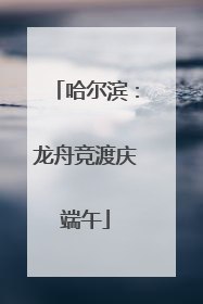 哈尔滨：龙舟竞渡庆端午
