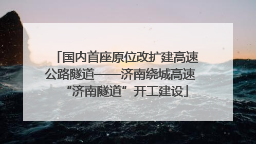国内首座原位改扩建高速公路隧道——济南绕城高速“济南隧道”开工建设