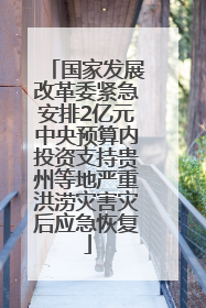 国家发展改革委紧急安排2亿元中央预算内投资支持贵州等地严重洪涝灾害灾后应急恢复