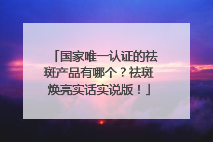 国家唯一认证的祛斑产品有哪个？祛斑焕亮实话实说版！