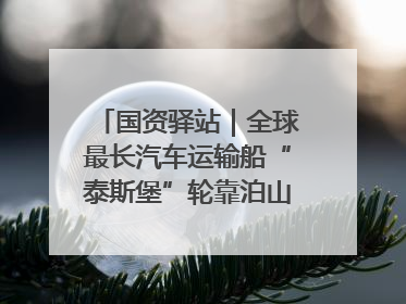 国资驿站｜全球最长汽车运输船“泰斯堡”轮靠泊山东港口烟台港；渤海最大油气平台完成浮托安装