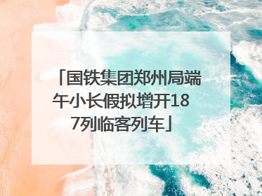 国铁集团郑州局端午小长假拟增开187列临客列车