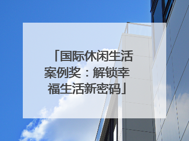 国际休闲生活案例奖：解锁幸福生活新密码