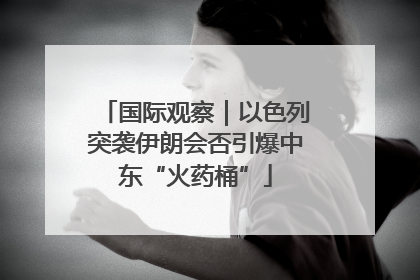 国际观察｜以色列突袭伊朗会否引爆中东“火药桶”
