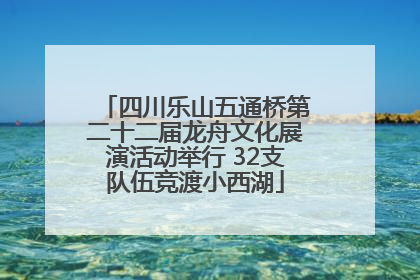 四川乐山五通桥第二十二届龙舟文化展演活动举行 32支队伍竞渡小西湖