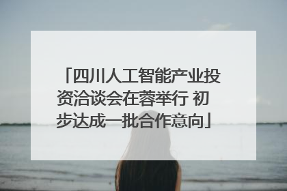 四川人工智能产业投资洽谈会在蓉举行 初步达成一批合作意向