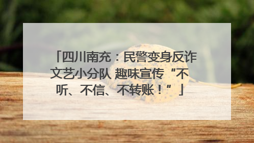 四川南充：民警变身反诈文艺小分队 趣味宣传“不听、不信、不转账！”