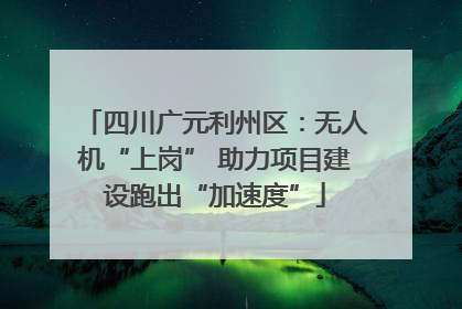 四川广元利州区：无人机“上岗” 助力项目建设跑出“加速度”
