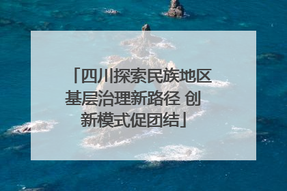 四川探索民族地区基层治理新路径 创新模式促团结