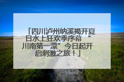 四川泸州纳溪揭开夏日水上狂欢季序幕 “川南第一漂”今日起开启刺激之旅！