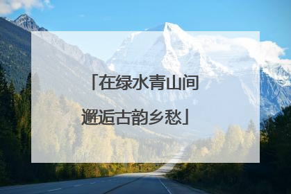在绿水青山间邂逅古韵乡愁
