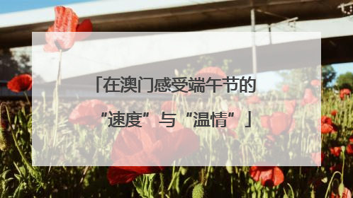 在澳门感受端午节的“速度”与“温情”