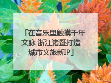 在音乐里触摸千年文脉 浙江诸暨打造城市文旅新IP