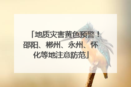 地质灾害黄色预警！邵阳、郴州、永州、怀化等地注意防范