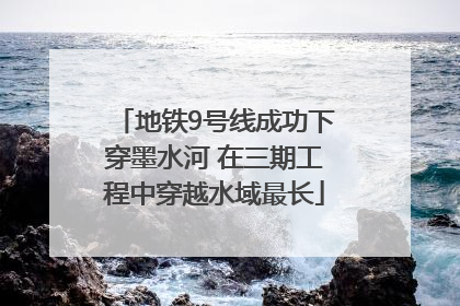 地铁9号线成功下穿墨水河 在三期工程中穿越水域最长