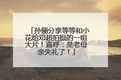 孙俪分享等等和小花给邓超拍摄的一组大片！直呼：是老母亲失礼了！