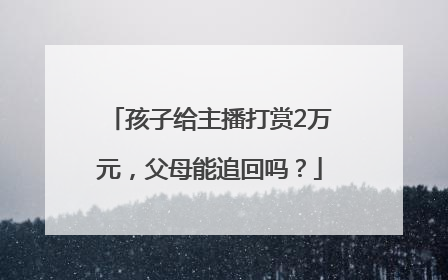 孩子给主播打赏2万元，父母能追回吗？
