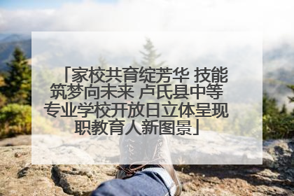 家校共育绽芳华 技能筑梦向未来 卢氏县中等专业学校开放日立体呈现职教育人新图景