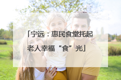 宁远：惠民食堂托起老人幸福“食”光