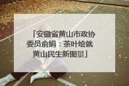 安徽省黄山市政协委员俞娟：茶叶绘就黄山民生新图景