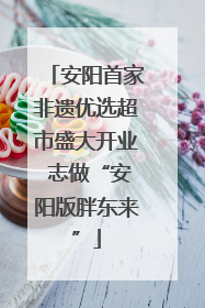 安阳首家非遗优选超市盛大开业 志做“安阳版胖东来”